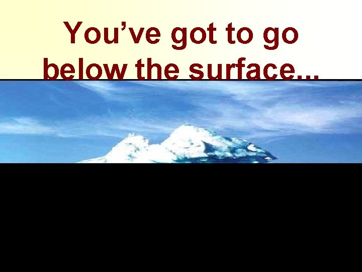 You’ve got to go below the surface. . . 