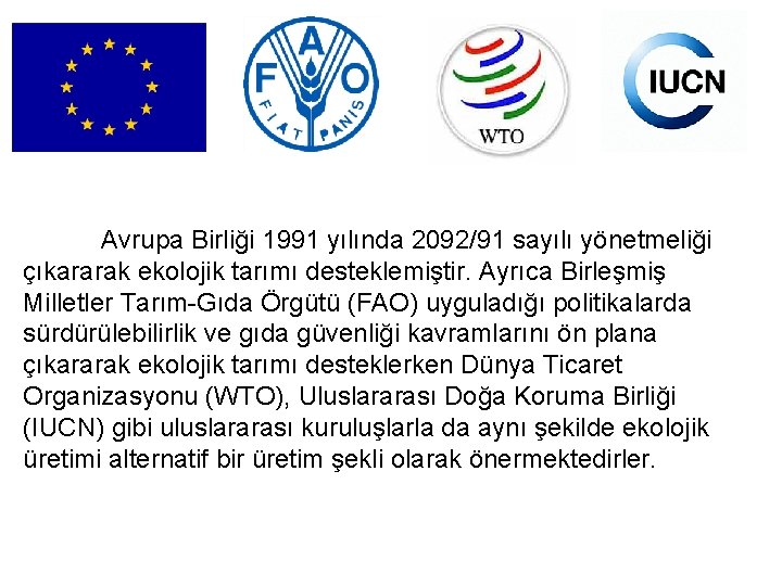 Avrupa Birliği 1991 yılında 2092/91 sayılı yönetmeliği çıkararak ekolojik tarımı desteklemiştir. Ayrıca Birleşmiş Milletler