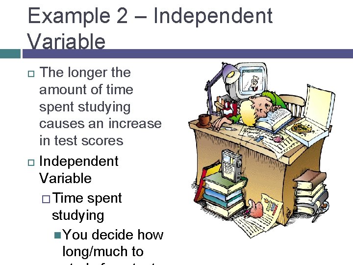 Example 2 – Independent Variable The longer the amount of time spent studying causes