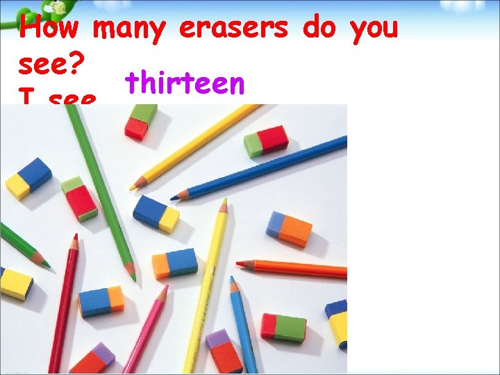 How many erasers do you see? thirteen I see. 