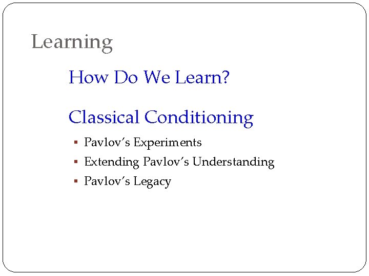 Learning How Do We Learn? Classical Conditioning § Pavlov’s Experiments § Extending Pavlov’s Understanding