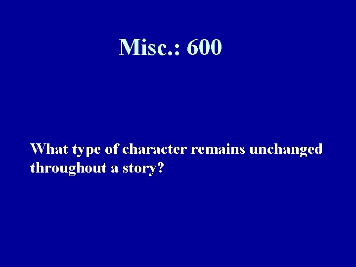 Misc. : 600 What type of character remains unchanged throughout a story? 