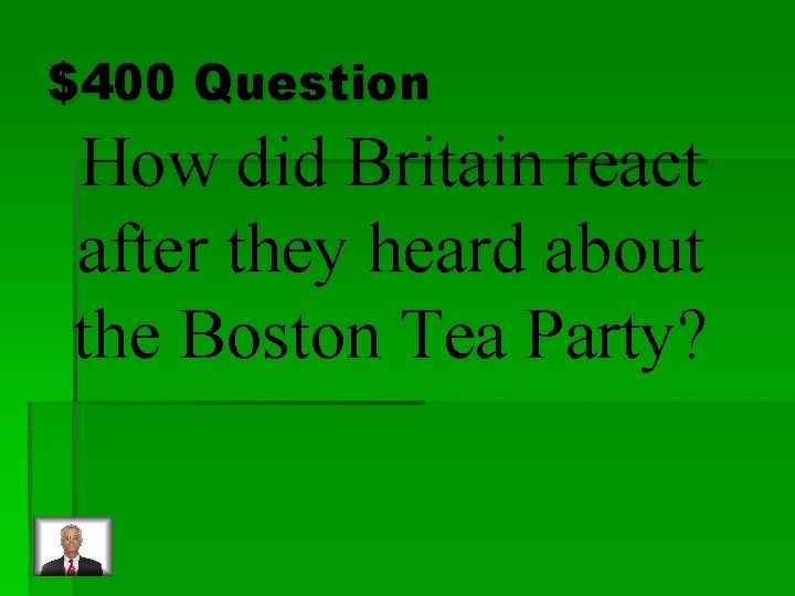 $400 Question How did Britain react after they heard about the Boston Tea Party?