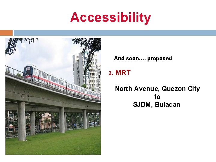 Accessibility And soon…. proposed 2. MRT North Avenue, Quezon City to SJDM, Bulacan 