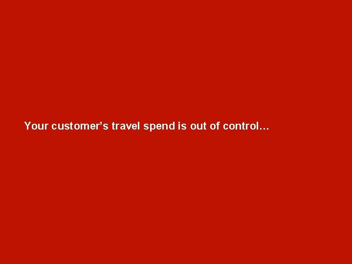 Your customer’s travel spend is out of control… 