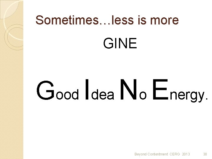 Sometimes…less is more GINE Good Idea No Energy. Beyond Contentment CERG 2013 30 