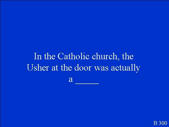 In the Catholic church, the Usher at the door was actually a _____ B