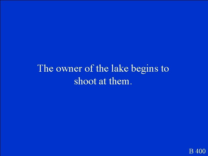 The owner of the lake begins to shoot at them. B 400 