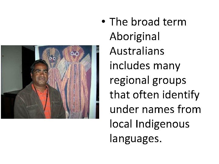  • The broad term Aboriginal Australians includes many regional groups that often identify