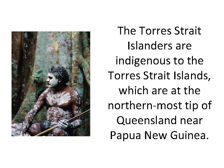 The Torres Strait Islanders are indigenous to the Torres Strait Islands, which are at