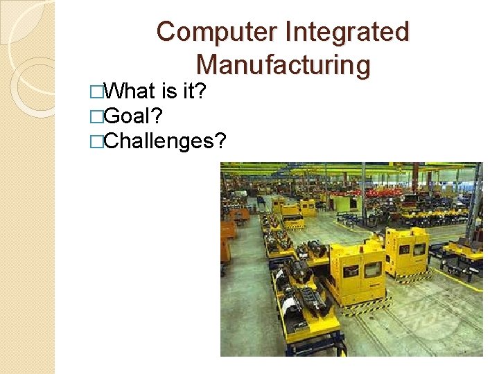 Computer Integrated Manufacturing �What is it? �Goal? �Challenges? 