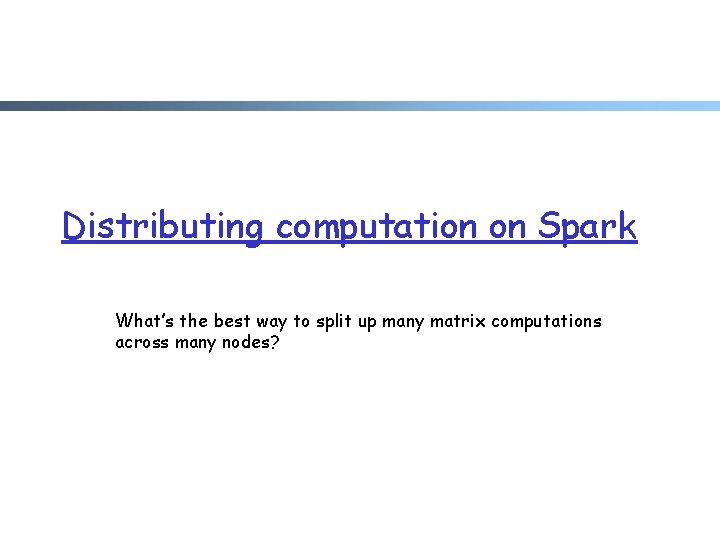 Distributing computation on Spark What’s the best way to split up many matrix computations Distributing computation on Spark What’s the best way to split up many matrix computations