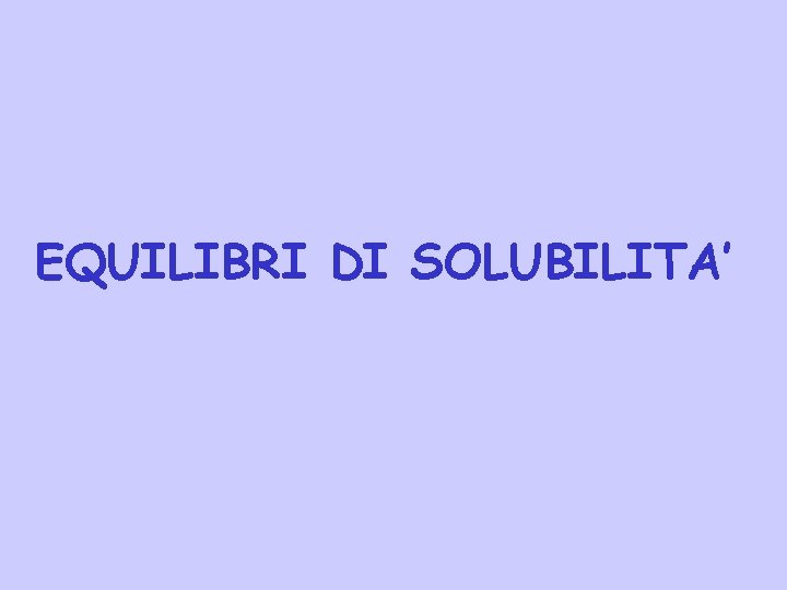 EQUILIBRI DI SOLUBILITA’ 