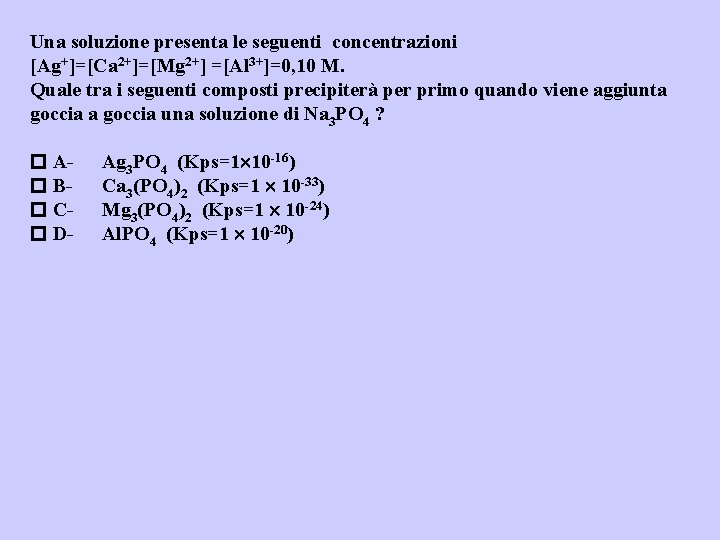 Una soluzione presenta le seguenti concentrazioni [Ag+]=[Ca 2+]=[Mg 2+] =[Al 3+]=0, 10 M. Quale