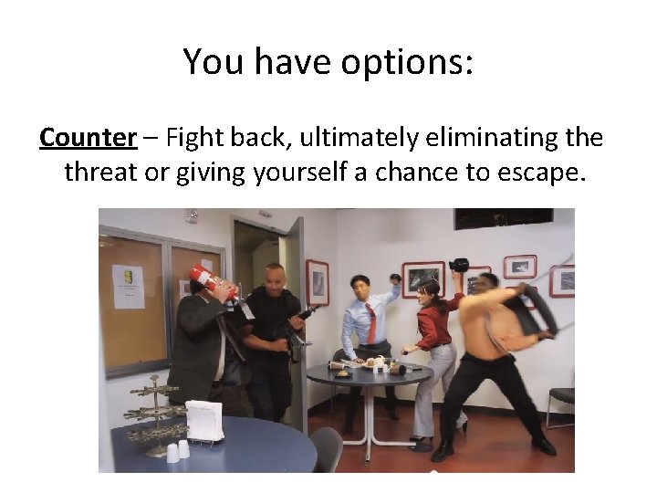 You have options: Counter – Fight back, ultimately eliminating the threat or giving yourself