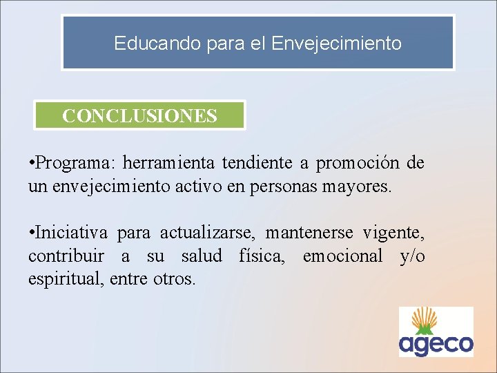 Educando para el Envejecimiento CONCLUSIONES • Programa: herramienta tendiente a promoción de un envejecimiento