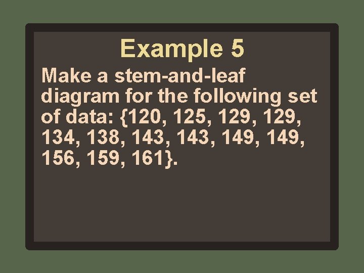Example 5 Make a stem-and-leaf diagram for the following set of data: {120, 125,