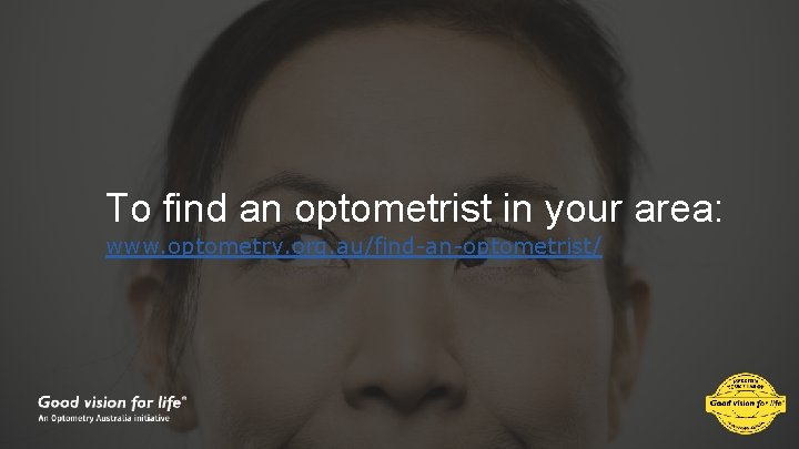 To find an optometrist in your area: www. optometry. org. au/find-an-optometrist/ 