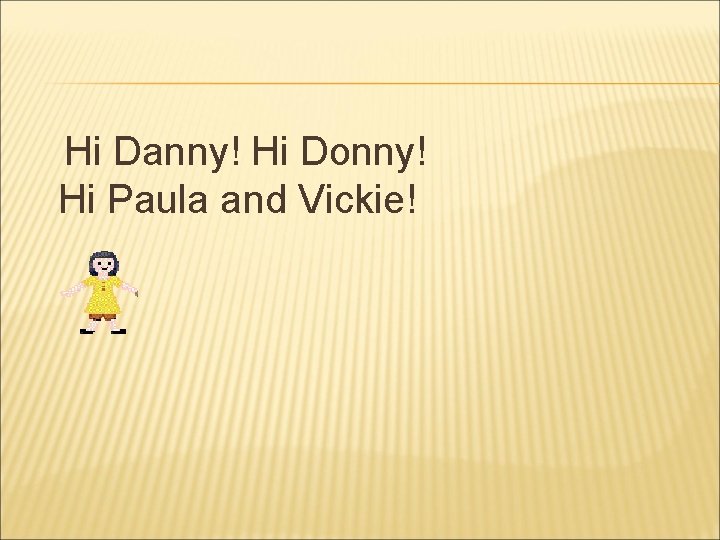 Hi Danny! Hi Donny! Hi Paula and Vickie! 