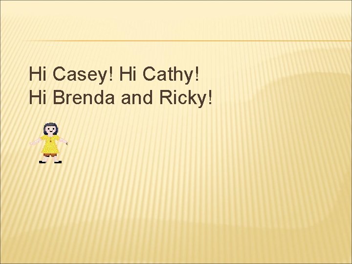 Hi Casey! Hi Cathy! Hi Brenda and Ricky! 