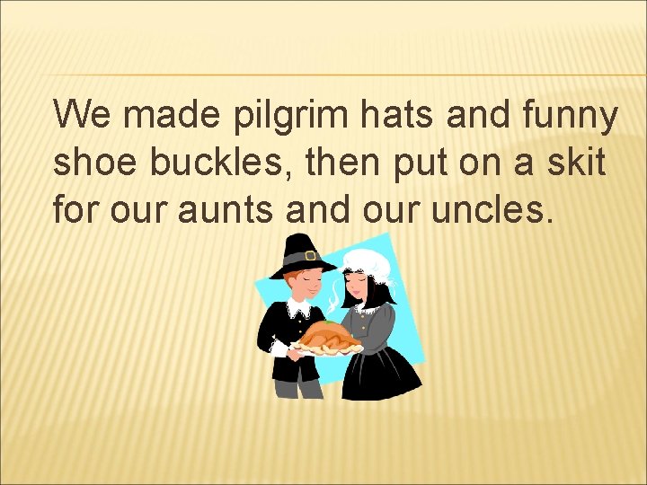 We made pilgrim hats and funny shoe buckles, then put on a skit for