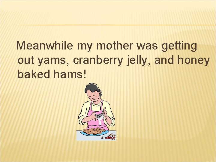 Meanwhile my mother was getting out yams, cranberry jelly, and honey baked hams! 