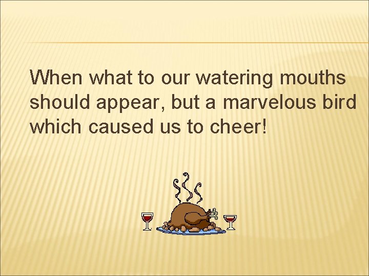 When what to our watering mouths should appear, but a marvelous bird which caused