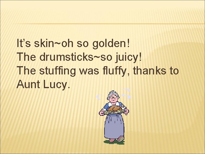 It’s skin~oh so golden! The drumsticks~so juicy! The stuffing was fluffy, thanks to Aunt