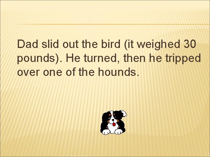 Dad slid out the bird (it weighed 30 pounds). He turned, then he tripped