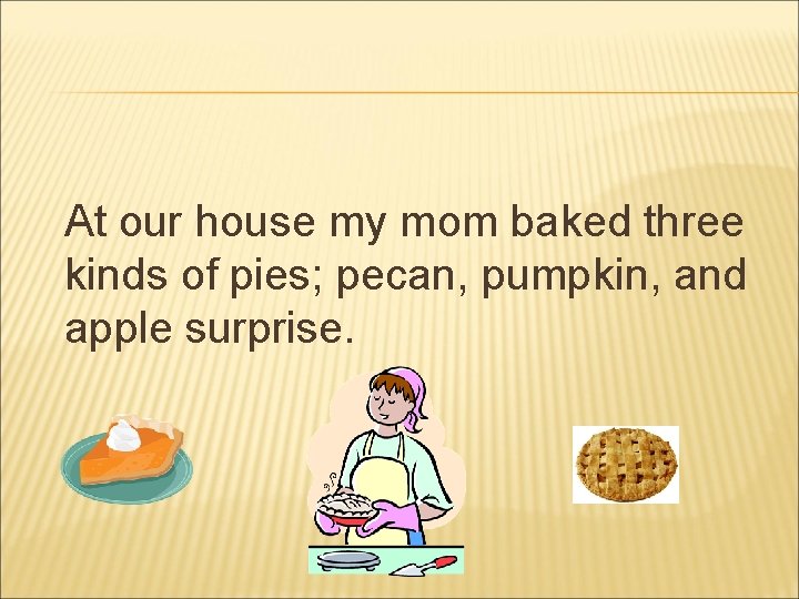 At our house my mom baked three kinds of pies; pecan, pumpkin, and apple