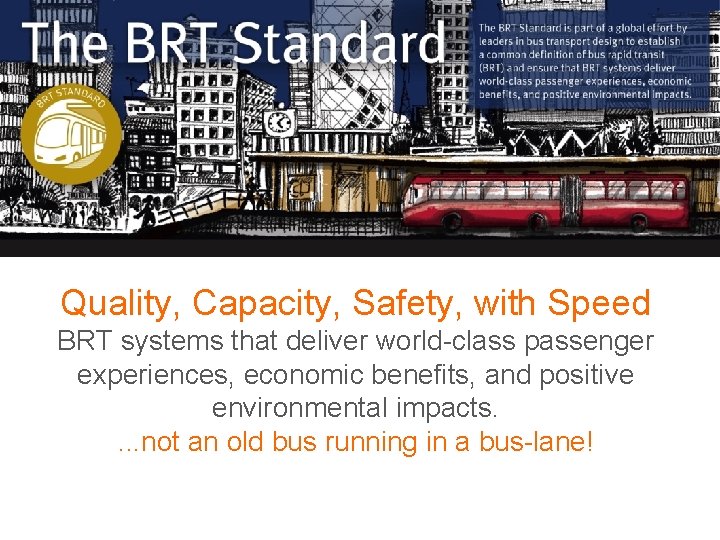 Quality, Capacity, Safety, with Speed BRT systems that deliver world-class passenger experiences, economic benefits,