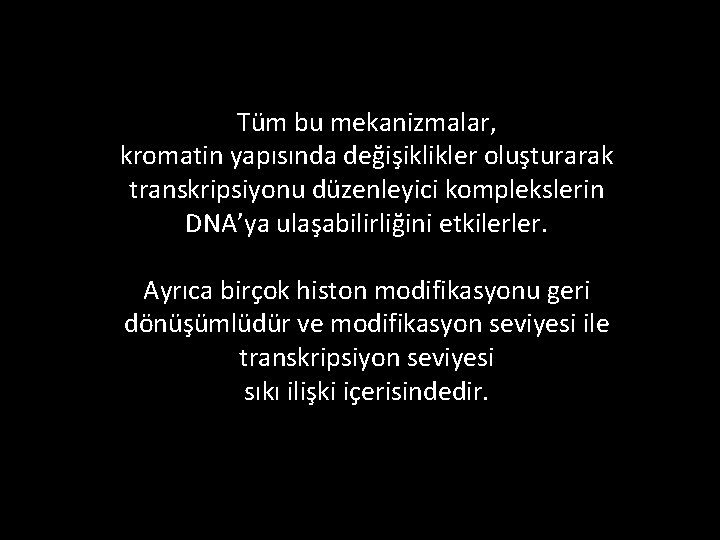 Tüm bu mekanizmalar, kromatin yapısında değişiklikler oluşturarak transkripsiyonu düzenleyici komplekslerin DNA’ya ulaşabilirliğini etkilerler. Ayrıca