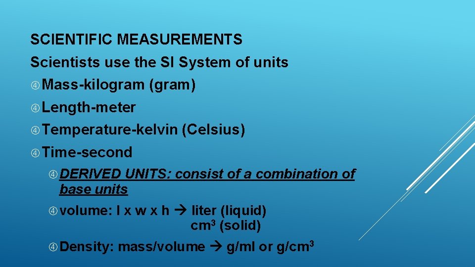 SCIENTIFIC MEASUREMENTS Scientists use the SI System of units Mass-kilogram (gram) Length-meter Temperature-kelvin (Celsius)