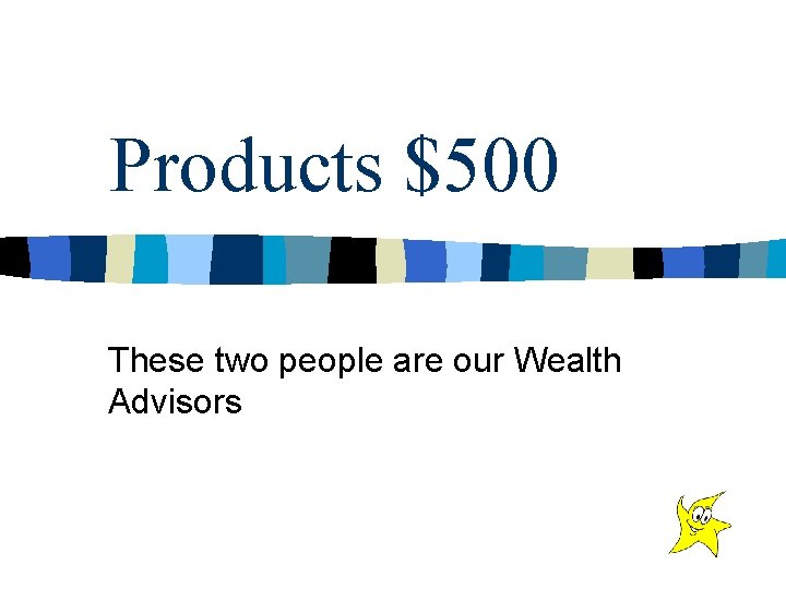 Products $500 These two people are our Wealth Advisors 