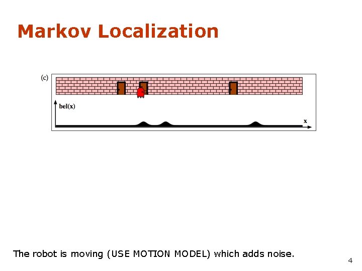 Markov Localization The robot is moving (USE MOTION MODEL) which adds noise. 4 