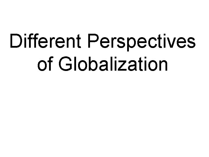 Different Perspectives of Globalization Different Perspectives of Globalization