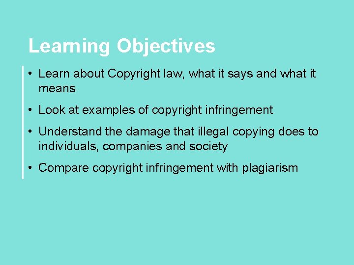 Learning Objectives • Learn about Copyright law, what it says and what it means