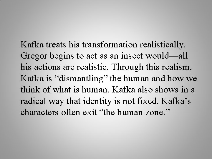 Kafka treats his transformation realistically. Gregor begins to act as an insect would—all his