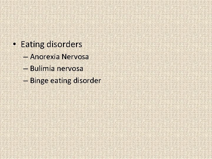  • Eating disorders – Anorexia Nervosa – Bulimia nervosa – Binge eating disorder