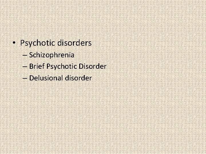  • Psychotic disorders – Schizophrenia – Brief Psychotic Disorder – Delusional disorder 