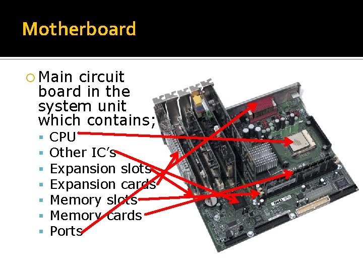 Motherboard Main circuit board in the system unit which contains; CPU Other IC’s Expansion