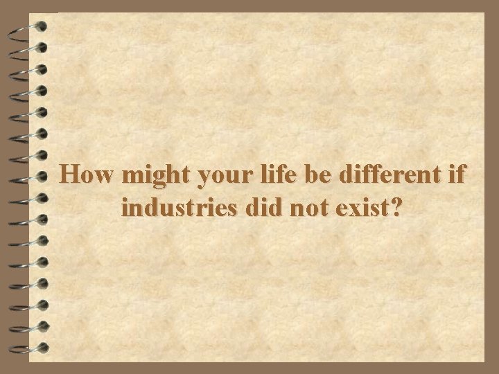 How might your life be different if industries did not exist? 