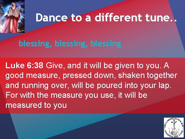 Dance to a different tune. . blessing, blessing Luke 6: 38 Give, and it