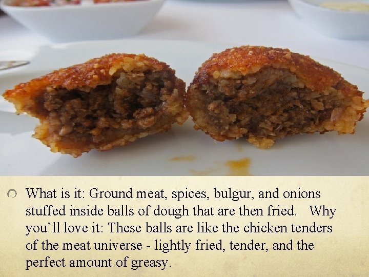 What is it: Ground meat, spices, bulgur, and onions stuffed inside balls of dough