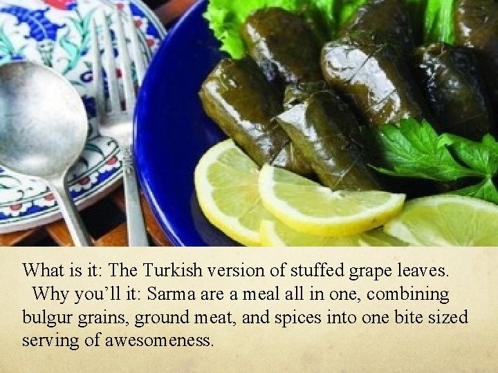 What is it: The Turkish version of stuffed grape leaves. Why you’ll it: Sarma