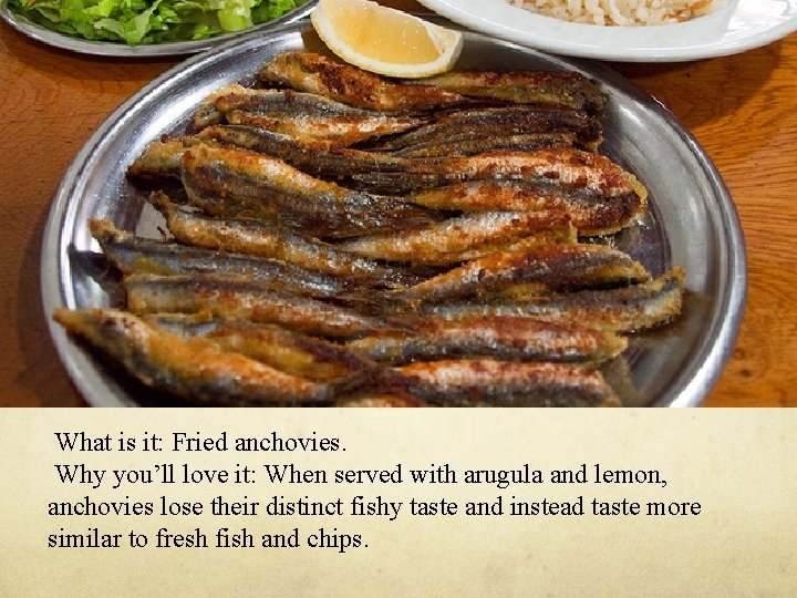 What is it: Fried anchovies. Why you’ll love it: When served with arugula and