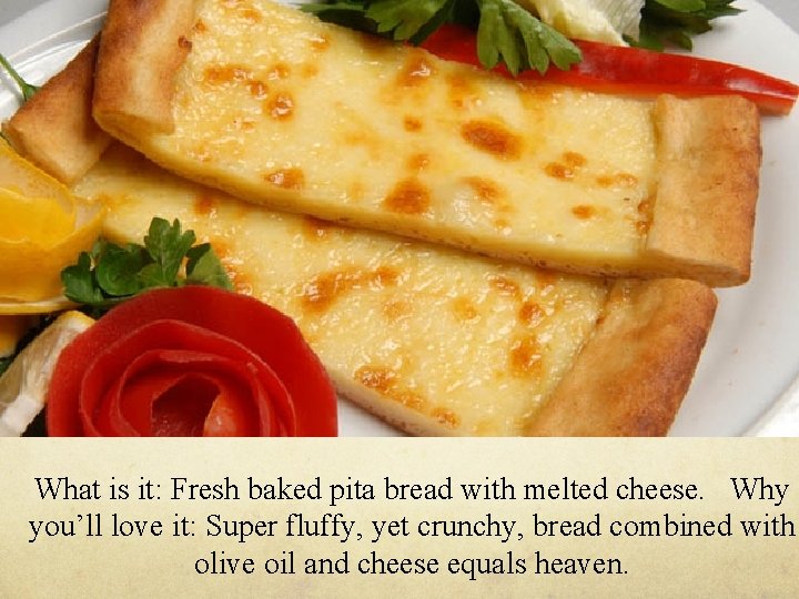 What is it: Fresh baked pita bread with melted cheese. Why you’ll love it: