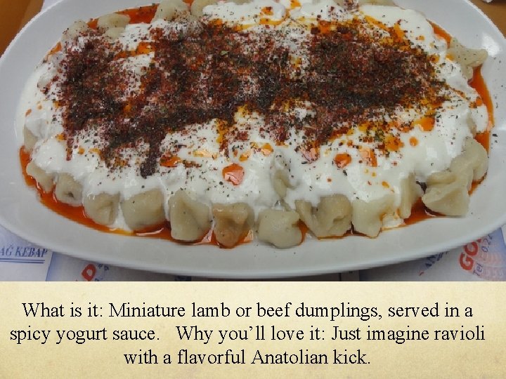 What is it: Miniature lamb or beef dumplings, served in a spicy yogurt sauce.