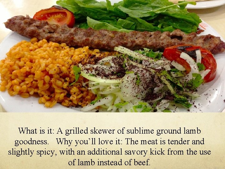 What is it: A grilled skewer of sublime ground lamb goodness. Why you’ll love