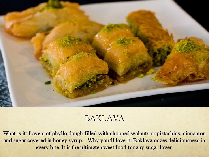 BAKLAVA What is it: Layers of phyllo dough filled with chopped walnuts or pistachios,